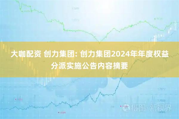大咖配资 创力集团: 创力集团2024年年度权益分派实施公告内容摘要