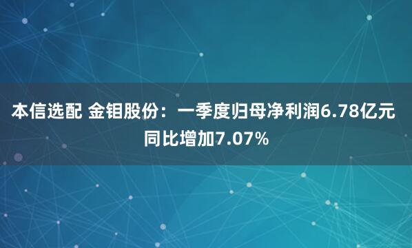 本信选配 金钼股份：一季度归母净利润6.78亿元 同比增加7.07%