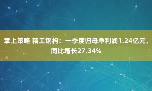 掌上策略 精工钢构：一季度归母净利润1.24亿元，同比增长27.34%