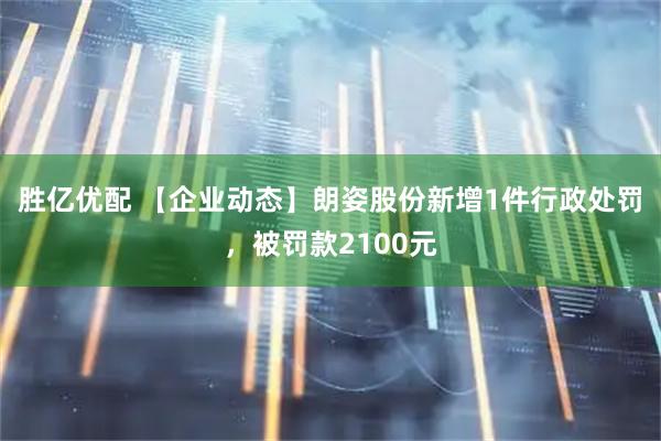 胜亿优配 【企业动态】朗姿股份新增1件行政处罚，被罚款2100元