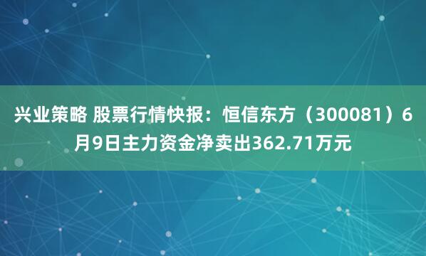 兴业策略 股票行情快报：恒信东方（300081）6月9日主力资金净卖出362.71万元