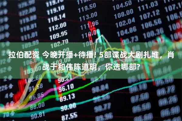 拉伯配资 今晚开播+待播! 5部谍战大剧扎堆，肖战于和伟陈道明，你选哪部?