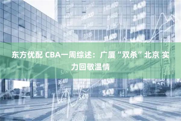 东方优配 CBA一周综述：广厦“双杀”北京 实力回敬温情