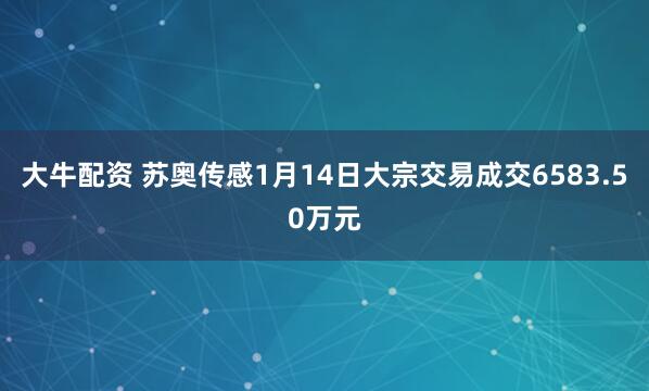 大牛配资 苏奥传感1月14日大宗交易成交6583.50万元
