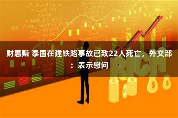 财惠赚 泰国在建铁路事故已致22人死亡，外交部：表示慰问