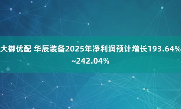 大御优配 华辰装备2025年净利润预计增长193.64%~242.04%