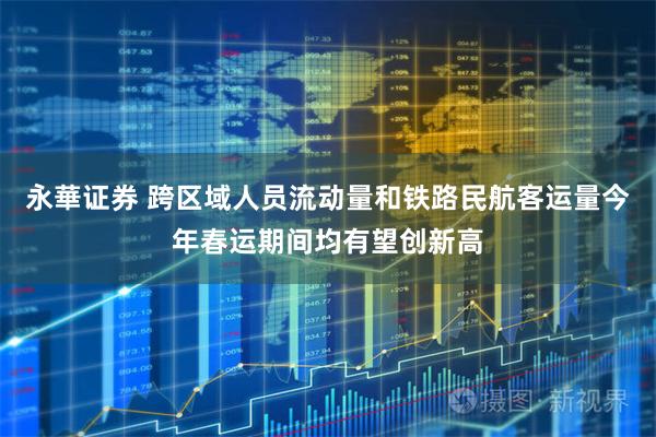 永華证券 跨区域人员流动量和铁路民航客运量今年春运期间均有望创新高