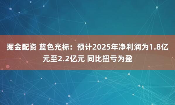 掘金配资 蓝色光标：预计2025年净利润为1.8亿元至2.2亿元 同比扭亏为盈