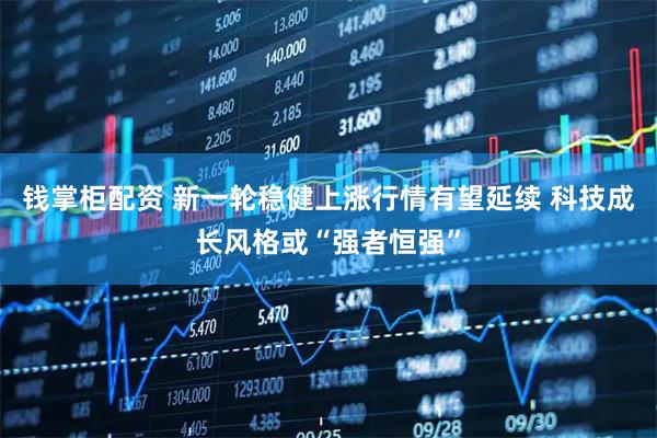 钱掌柜配资 新一轮稳健上涨行情有望延续 科技成长风格或“强者恒强”