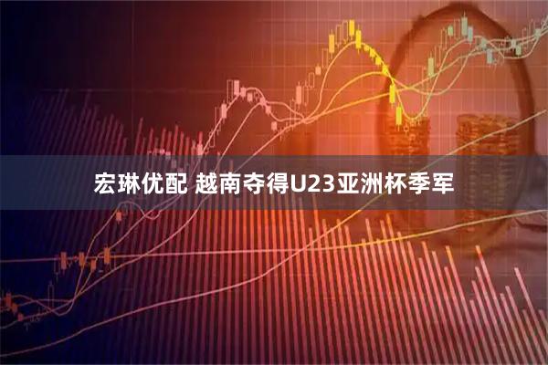 宏琳优配 越南夺得U23亚洲杯季军