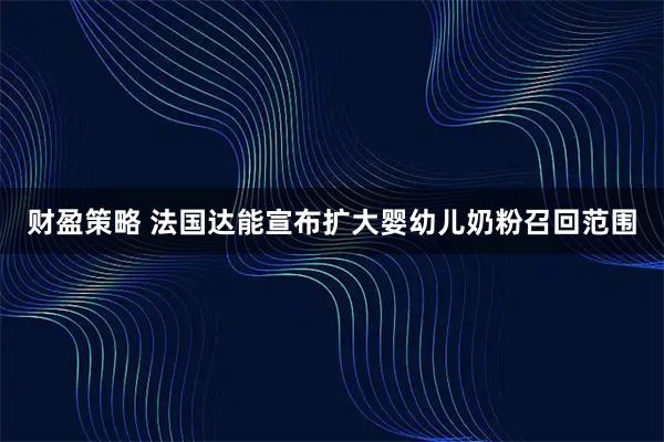 财盈策略 法国达能宣布扩大婴幼儿奶粉召回范围