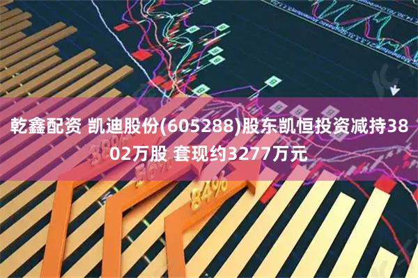 乾鑫配资 凯迪股份(605288)股东凯恒投资减持3802万股 套现约3277万元