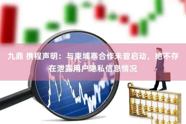 九鼎 携程声明:与柬埔寨合作未曾启动,绝不存在泄露用户隐私信息情况