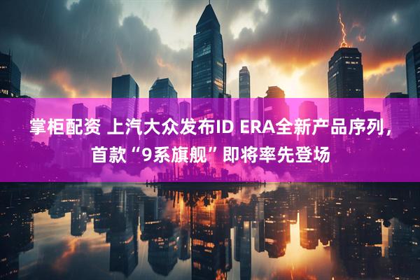 掌柜配资 上汽大众发布ID ERA全新产品序列，首款“9系旗舰”即将率先登场