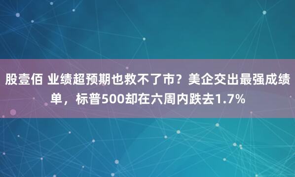 股壹佰 业绩超预期也救不了市？美企交出最强成绩单，标普500却在六周内跌去1.7%