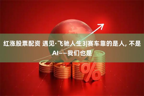 红涨股票配资 遇见·飞驰人生3|赛车靠的是人, 不是AI——我们也是