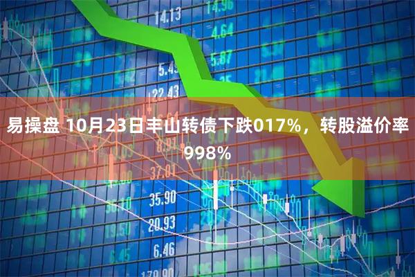 易操盘 10月23日丰山转债下跌017%，转股溢价率998%