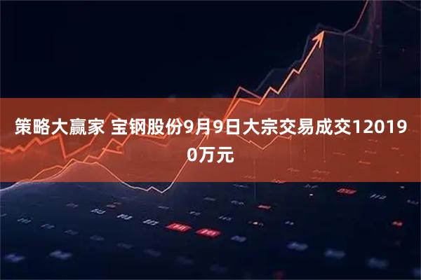 策略大赢家 宝钢股份9月9日大宗交易成交120190万元