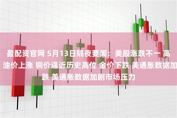 盈配资官网 5月13日隔夜要闻：美股涨跌不一 高通跌逾11% 油价上涨 铜价逼近历史高位 金价下跌 美通胀数据加剧市场压力